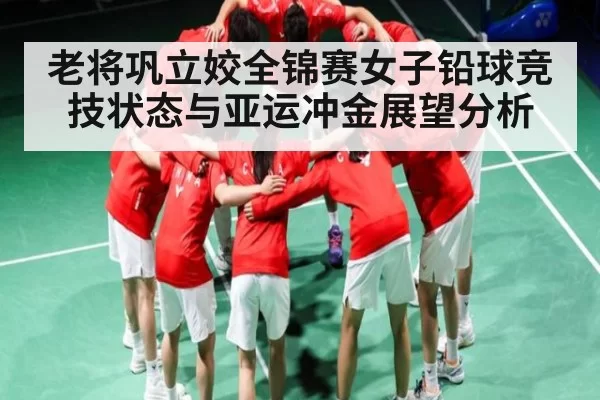 老将巩立姣全锦赛女子铅球竞技状态与亚运冲金展望分析