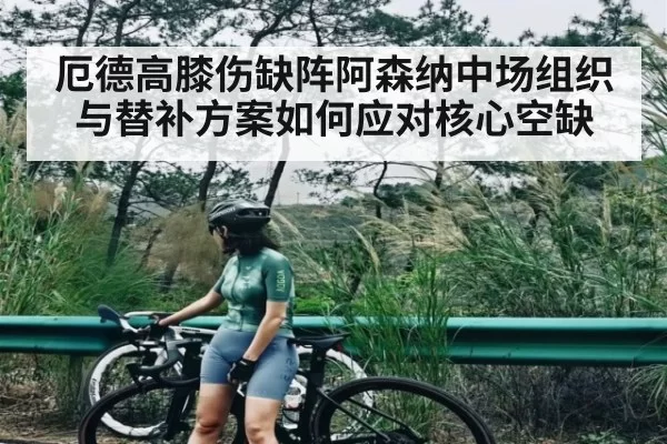 厄德高膝伤缺阵阿森纳中场组织与替补方案如何应对核心空缺